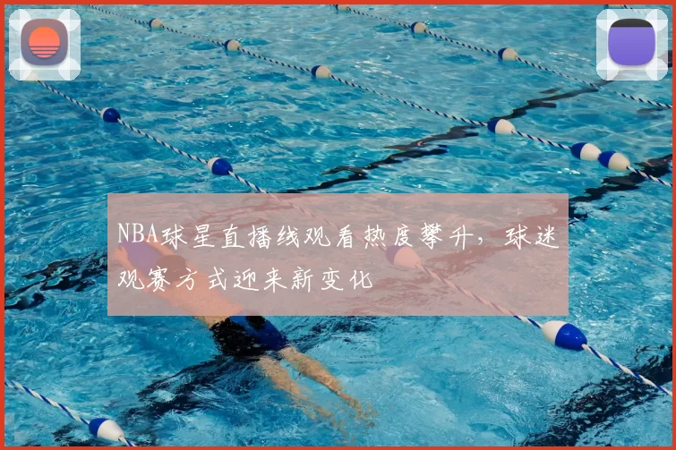 NBA球星直播线观看热度攀升，球迷观赛方式迎来新变化
