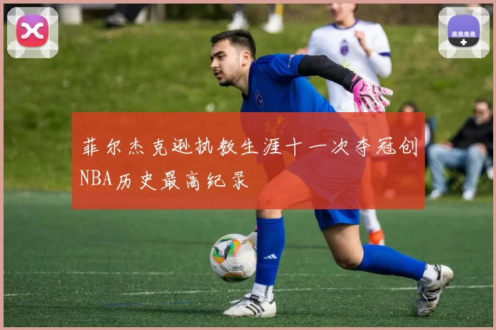 菲尔杰克逊执教生涯十一次夺冠创NBA历史最高纪录