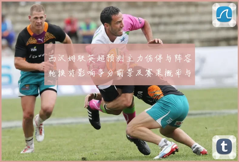 西汉姆联英超预测主力伤停与阵容轮换将影响争分前景及赛果概率与看点