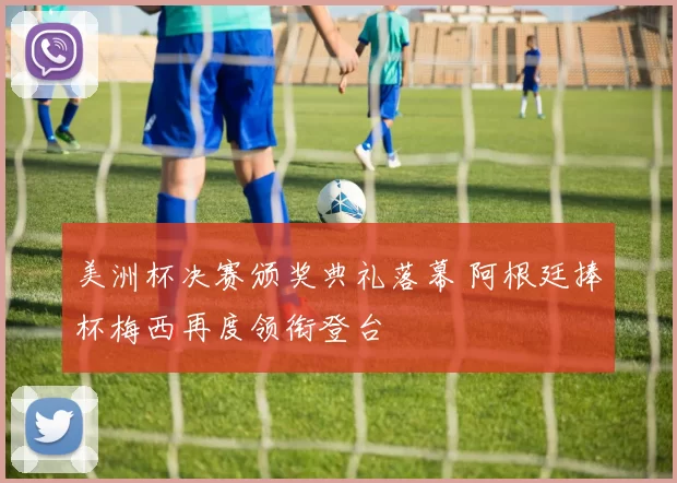 美洲杯决赛颁奖典礼落幕 阿根廷捧杯梅西再度领衔登台