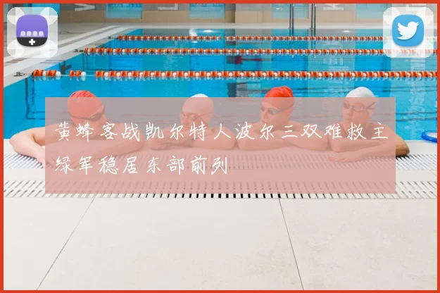 黄蜂客战凯尔特人波尔三双难救主绿军稳居东部前列