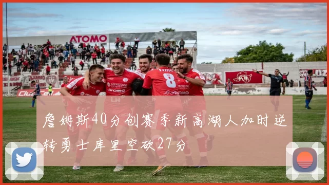 詹姆斯40分创赛季新高湖人加时逆转勇士库里空砍27分