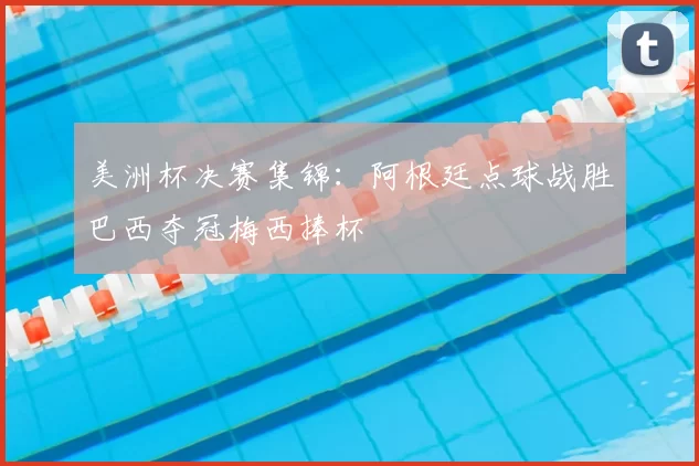 美洲杯决赛集锦：阿根廷点球战胜巴西夺冠梅西捧杯