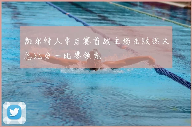 凯尔特人季后赛首战主场击败热火总比分一比零领先