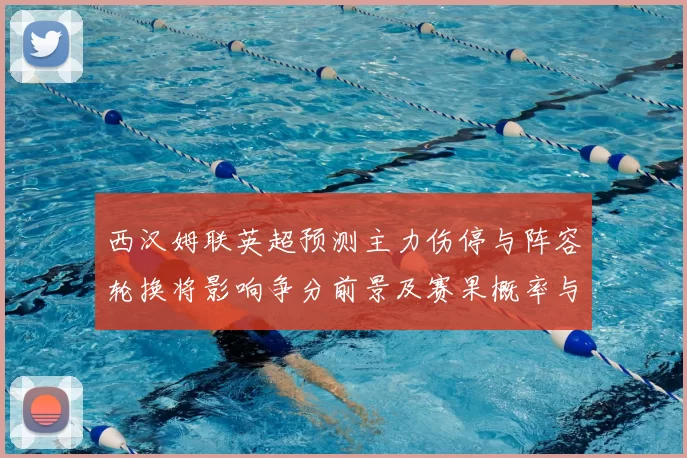 西汉姆联英超预测主力伤停与阵容轮换将影响争分前景及赛果概率与看点