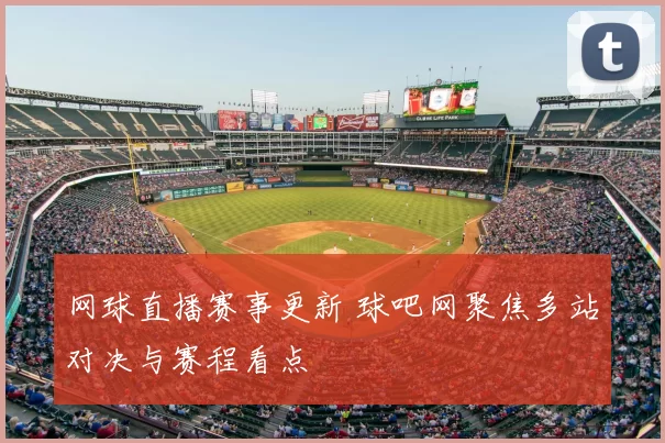 网球直播赛事更新 球吧网聚焦多站对决与赛程看点
