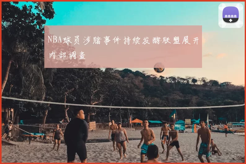 NBA球员涉赌事件持续发酵联盟展开内部调查