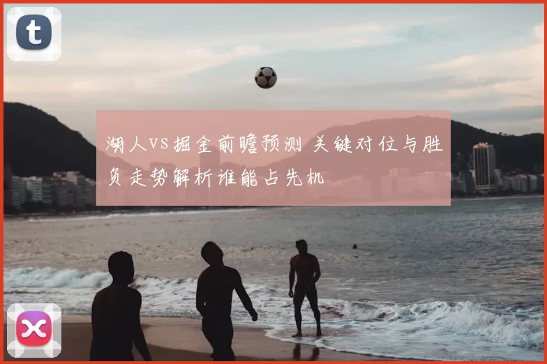 湖人vs掘金前瞻预测 关键对位与胜负走势解析谁能占先机