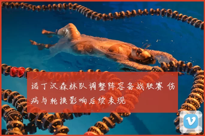 诺丁汉森林队调整阵容备战联赛 伤病与轮换影响后续表现