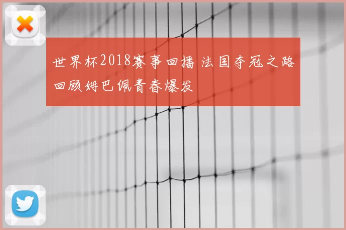 世界杯2018赛事回播 法国夺冠之路回顾姆巴佩青春爆发