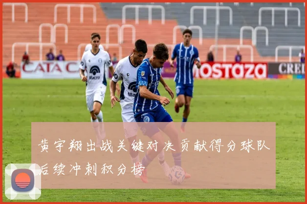 黄宇翔出战关键对决贡献得分球队后续冲刺积分榜