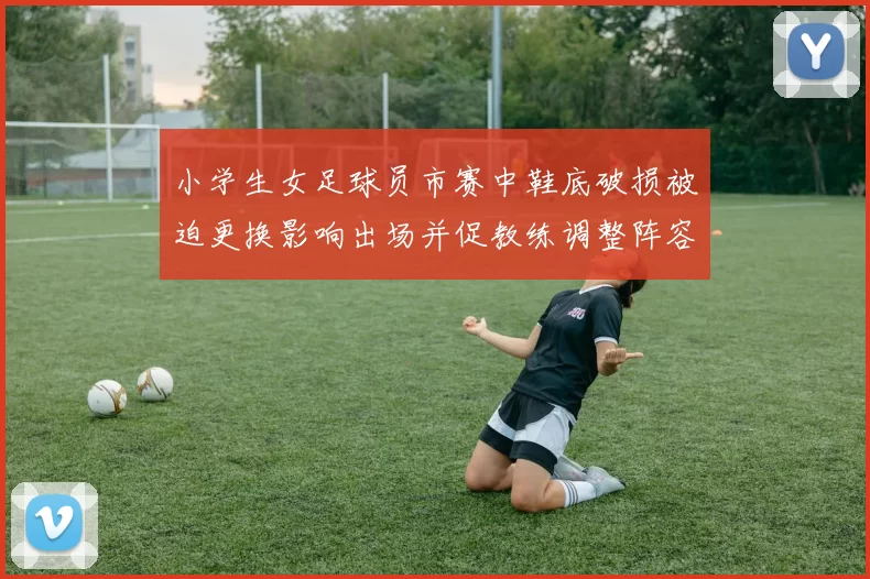 小学生女足球员市赛中鞋底破损被迫更换影响出场并促教练调整阵容
