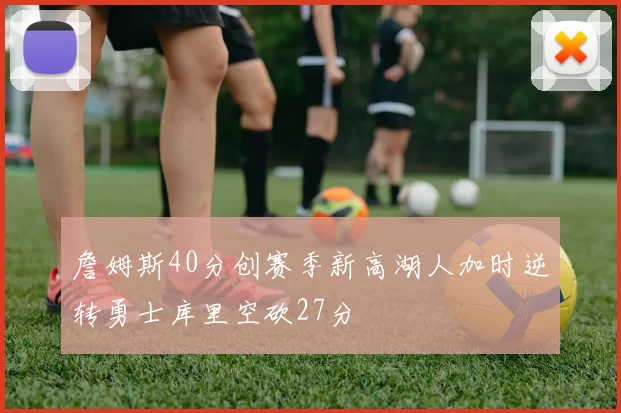 詹姆斯40分创赛季新高湖人加时逆转勇士库里空砍27分