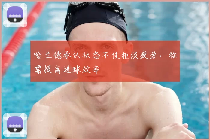 哈兰德承认状态不佳拒谈疲劳，称需提高进球效率