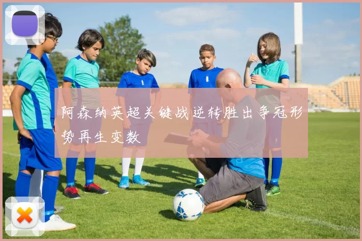 阿森纳英超关键战逆转胜出争冠形势再生变数