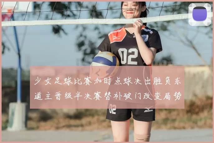 少女足球比赛加时点球决出胜负东道主晋级半决赛替补破门改变局势