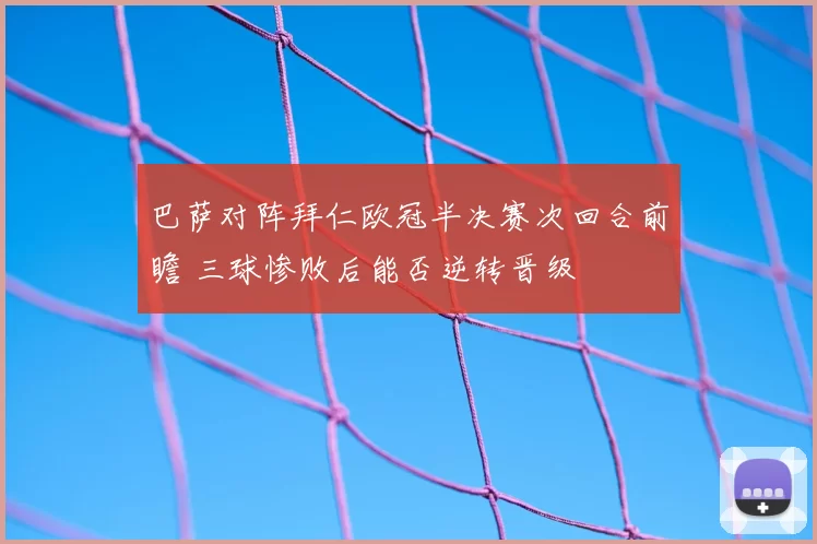 巴萨对阵拜仁欧冠半决赛次回合前瞻 三球惨败后能否逆转晋级