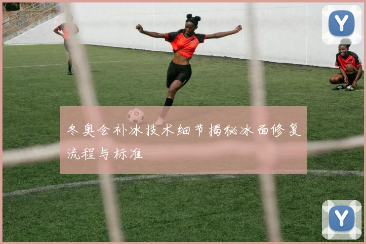 冬奥会补冰技术细节揭秘冰面修复流程与标准