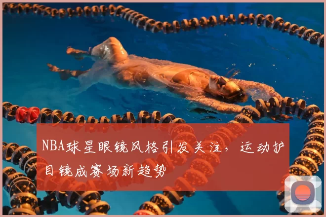 NBA球星眼镜风格引发关注，运动护目镜成赛场新趋势