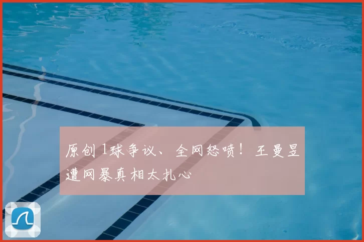 原创 1球争议、全网怒喷！王曼昱遭网暴真相太扎心