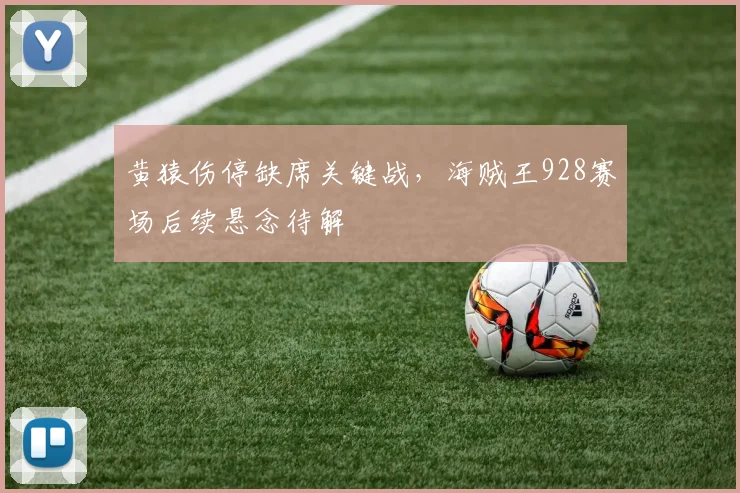 黄猿伤停缺席关键战,海贼王928赛场后续悬念待解