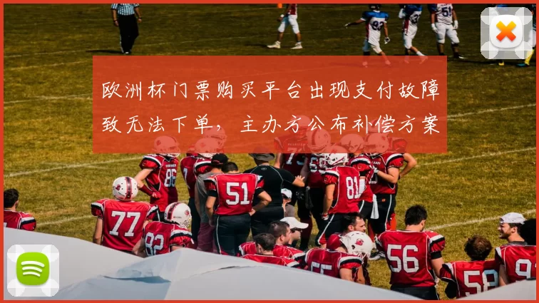 欧洲杯门票购买平台出现支付故障致无法下单，主办方公布补偿方案