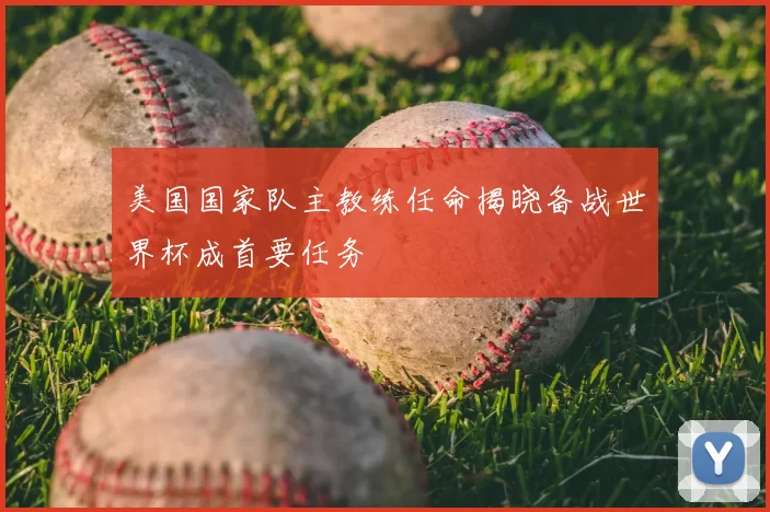 美国国家队主教练任命揭晓备战世界杯成首要任务