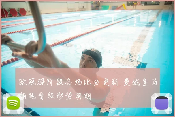 欧冠现阶段各场比分更新 曼城皇马领跑晋级形势明朗