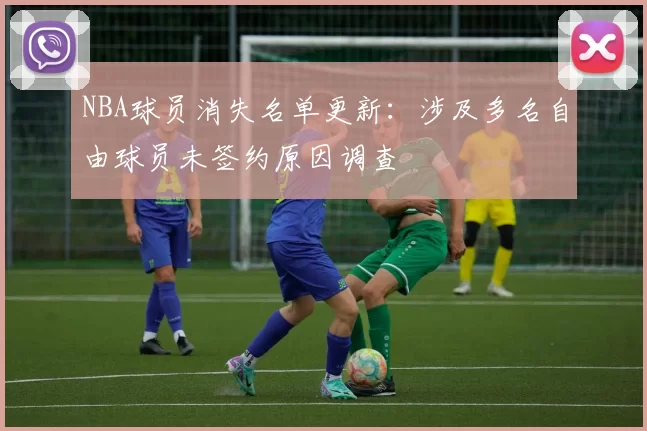 NBA球员消失名单更新：涉及多名自由球员未签约原因调查