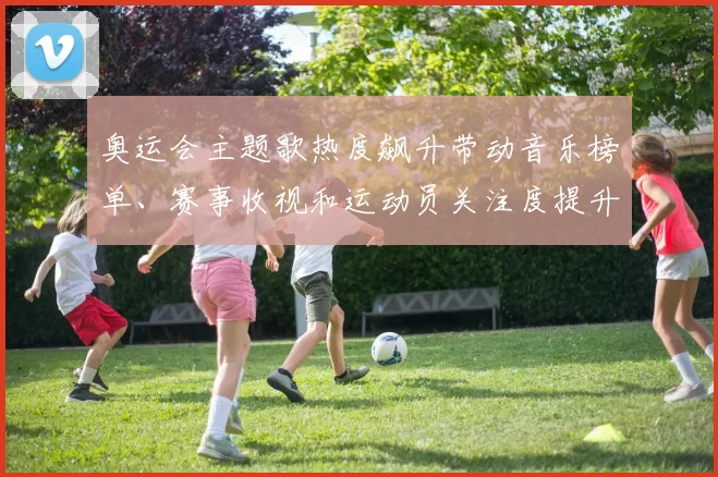 奥运会主题歌热度飙升带动音乐榜单、赛事收视和运动员关注度提升