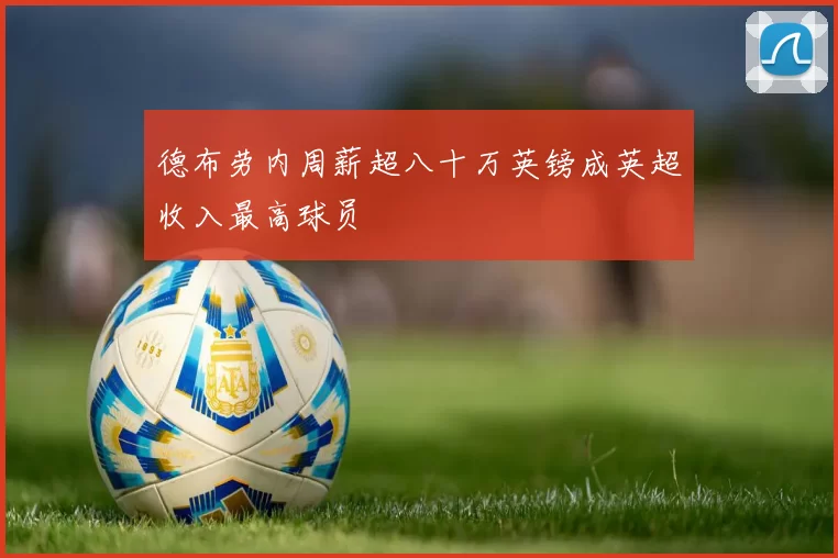 德布劳内周薪超八十万英镑成英超收入最高球员