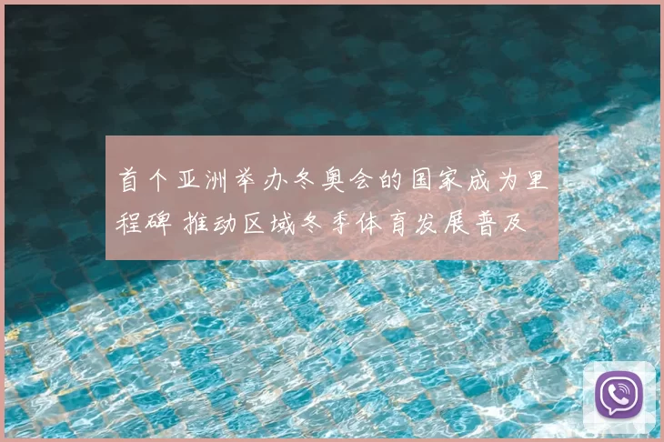 首个亚洲举办冬奥会的国家成为里程碑 推动区域冬季体育发展普及