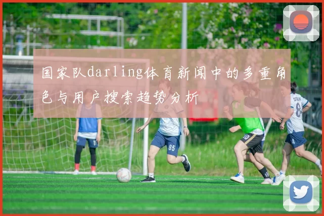 国家队darling体育新闻中的多重角色与用户搜索趋势分析