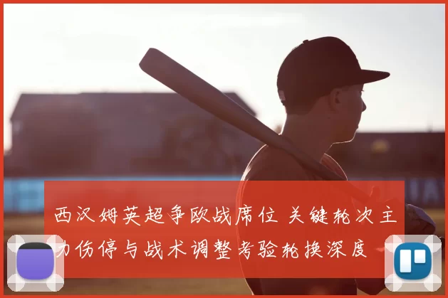西汉姆英超争欧战席位 关键轮次主力伤停与战术调整考验轮换深度