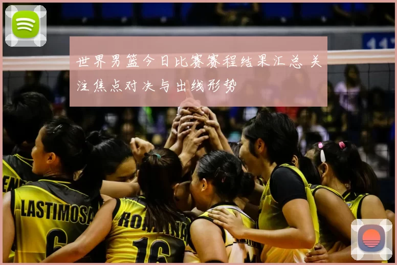 世界男篮今日比赛赛程结果汇总 关注焦点对决与出线形势
