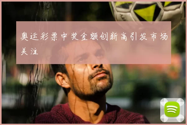 奥运彩票中奖金额创新高引发市场关注