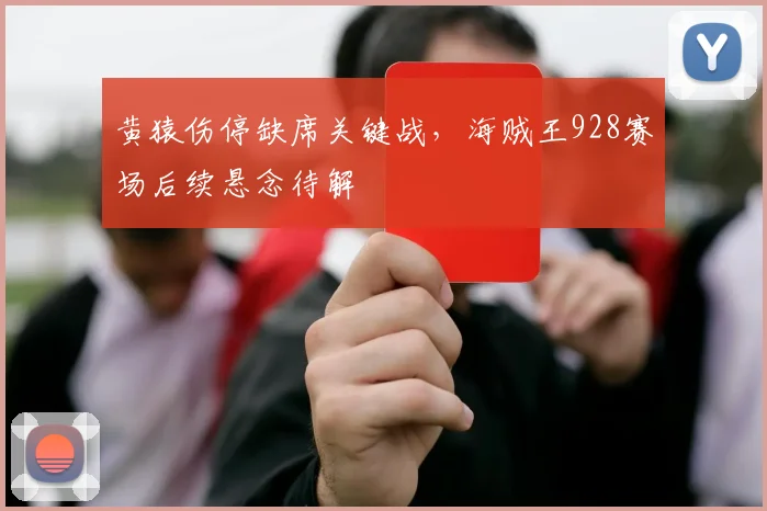 黄猿伤停缺席关键战,海贼王928赛场后续悬念待解