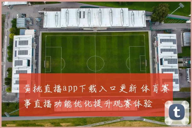 黄桃直播app下载入口更新 体育赛事直播功能优化提升观赛体验
