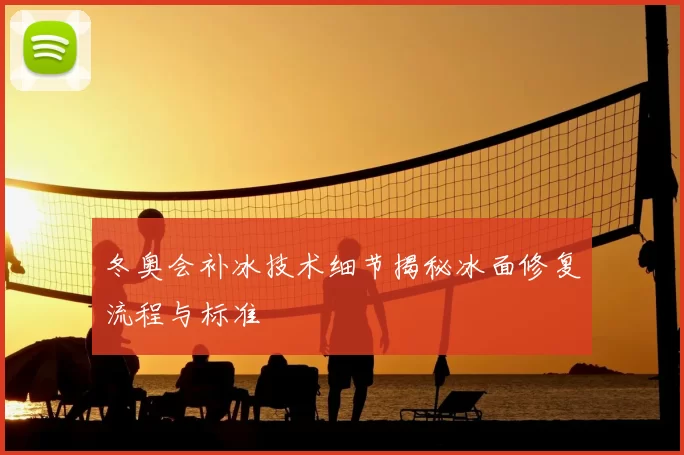 冬奥会补冰技术细节揭秘冰面修复流程与标准