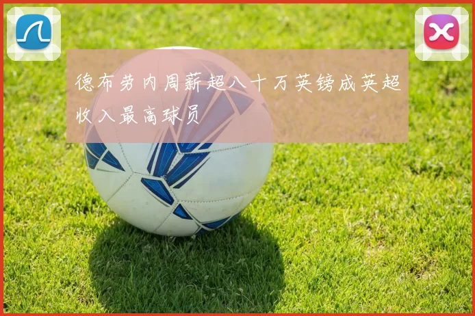 德布劳内周薪超八十万英镑成英超收入最高球员
