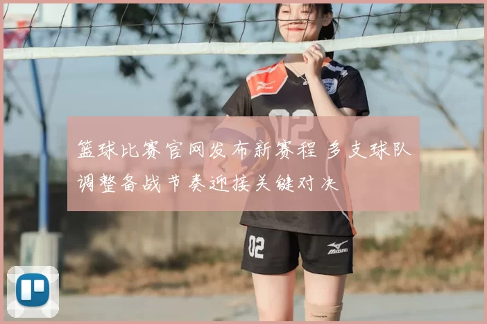 篮球比赛官网发布新赛程 多支球队调整备战节奏迎接关键对决