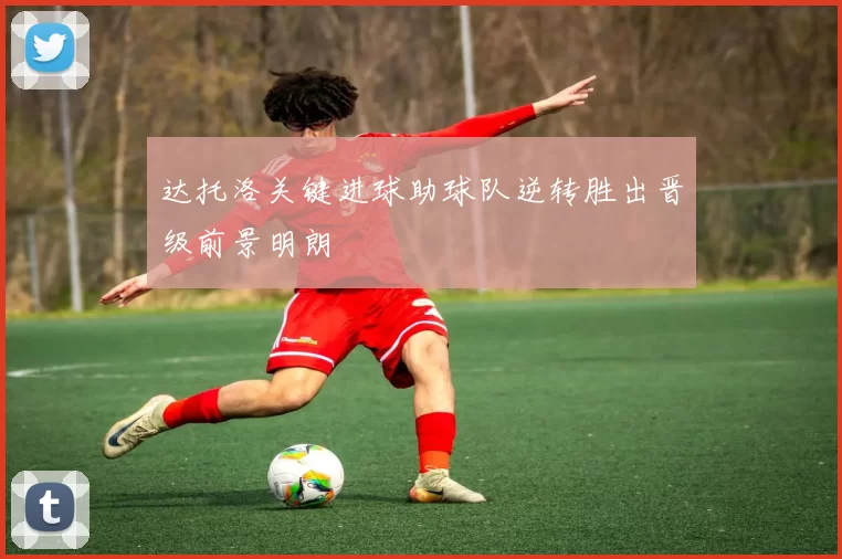 达托洛关键进球助球队逆转胜出晋级前景明朗