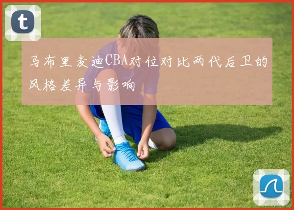 马布里麦迪CBA对位对比两代后卫的风格差异与影响