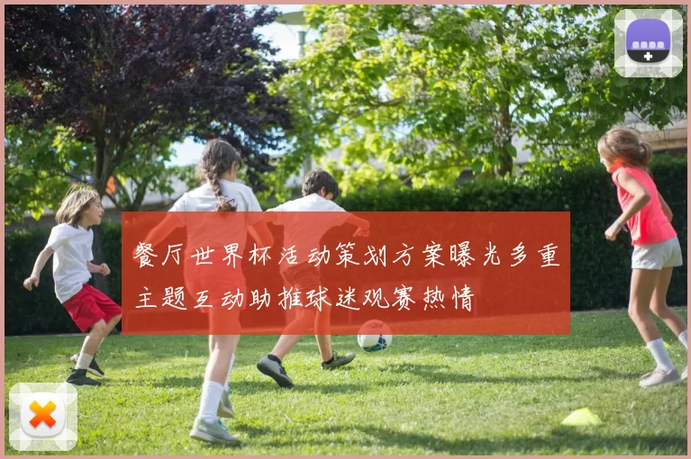 餐厅世界杯活动策划方案曝光多重主题互动助推球迷观赛热情