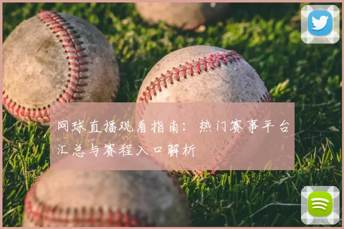 网球直播观看指南：热门赛事平台汇总与赛程入口解析