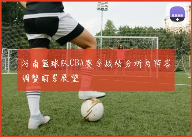 河南篮球队CBA赛季战绩分析与阵容调整前景展望