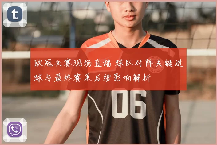 欧冠决赛现场直播 球队对阵关键进球与最终赛果后续影响解析