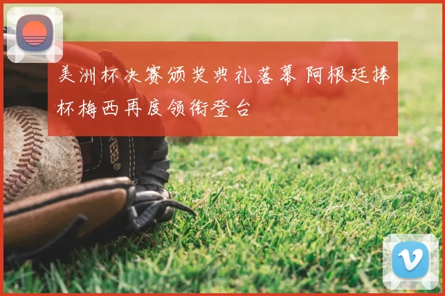 美洲杯决赛颁奖典礼落幕 阿根廷捧杯梅西再度领衔登台