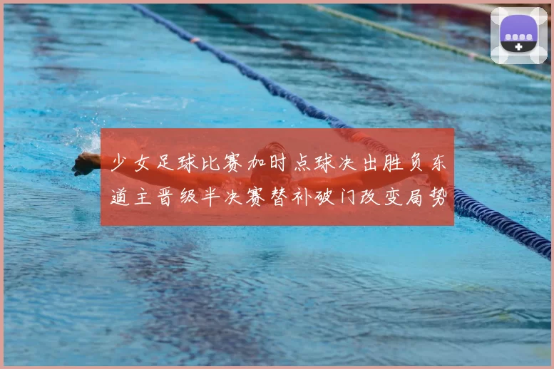 少女足球比赛加时点球决出胜负东道主晋级半决赛替补破门改变局势