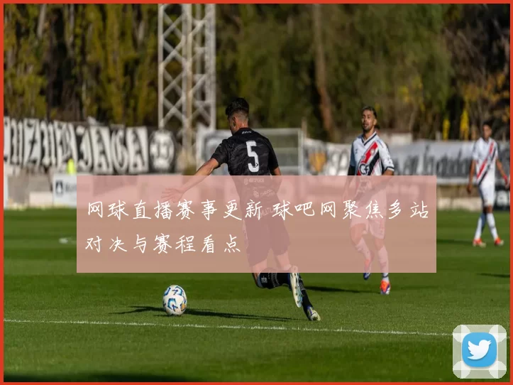 网球直播赛事更新 球吧网聚焦多站对决与赛程看点